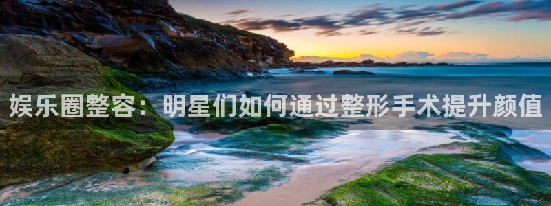 南宫星辉平台：娱乐圈整容：明星们如何通过整形手术提升颜值