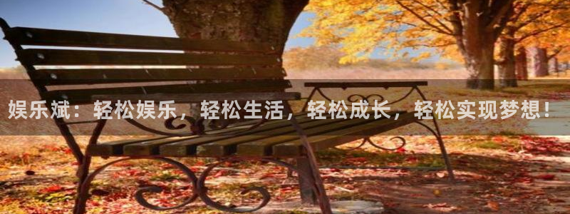 星辉平台注册入口：娱乐斌：轻松娱乐，轻松生活，轻松成长，轻松实现梦想！