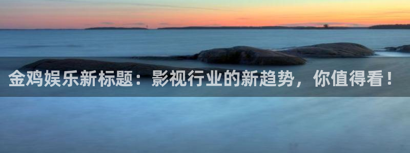 星辉平台app下载：金鸡娱乐新标题：影视行业的新趋势，你值得看！