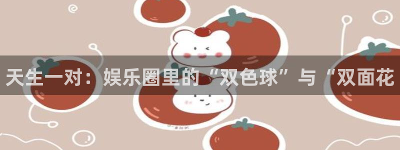 星辉平台那个爆率高：天生一对：娱乐圈里的“双色球”与“双面花