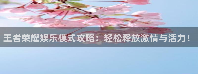 星辉平台.ccm苹果版：王者荣耀娱乐模式攻略：轻松释放激情与活力！