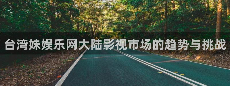星辉平台账号注册：台湾妹娱乐网大陆影视市场的趋势与挑战