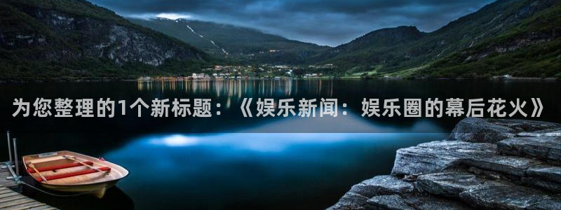 星辉平台有梦你就来：为您整理的1个新标题：《娱乐新闻：娱乐圈的幕后花火》