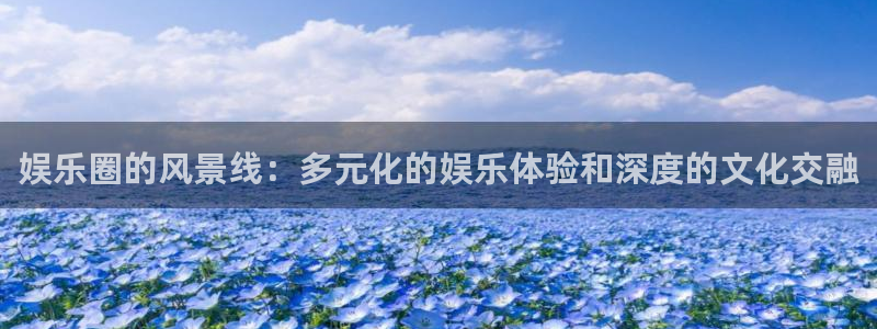 星辉平台app注册地址：娱乐圈的风景线：多元化的娱乐体验和深度的文化交融