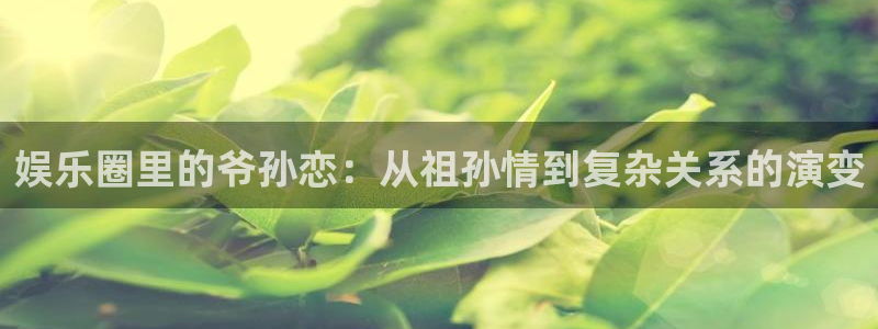 星辉平台注册网站链接：娱乐圈里的爷孙恋：从祖孙情到复杂关系的演变