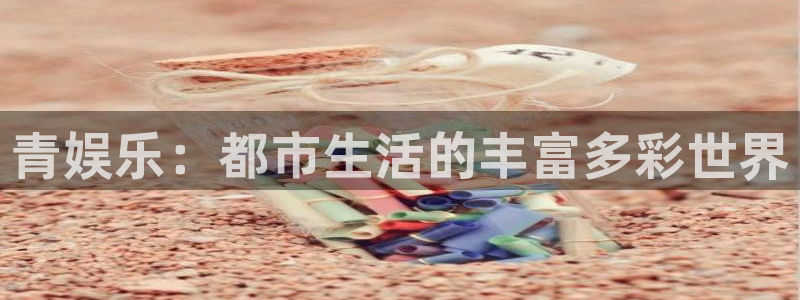 星辉平台app下载地址：青娱乐：都市生活的丰富多彩世界