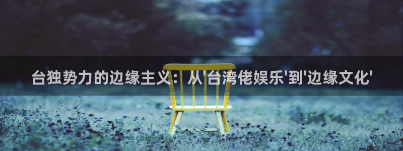 星辉平台手机客户端下载安装：台独势力的边缘主义：从\'台湾佬娱乐\'到\'边缘文化\'