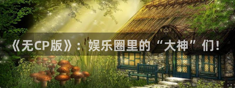 星辉平台ccm麻将胡了：《无CP版》：娱乐圈里的“大神”们！