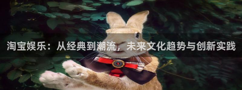 星辉平台下载地址：淘宝娱乐：从经典到潮流，未来文化趋势与创新实践